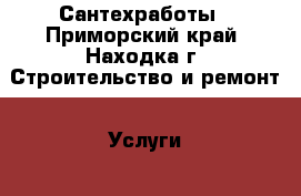 Сантехработы - Приморский край, Находка г. Строительство и ремонт » Услуги   . Приморский край,Находка г.